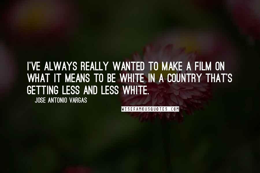 Jose Antonio Vargas quotes: I've always really wanted to make a film on what it means to be white in a country that's getting less and less white.