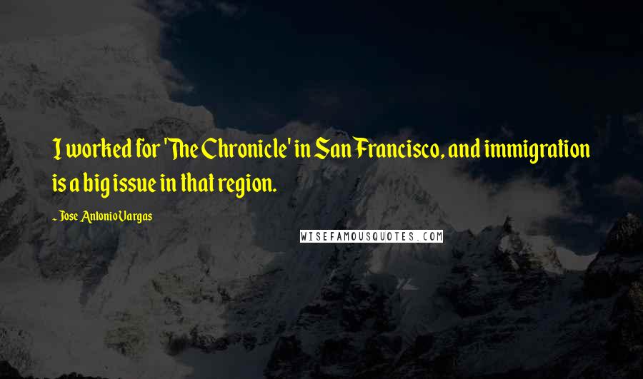 Jose Antonio Vargas quotes: I worked for 'The Chronicle' in San Francisco, and immigration is a big issue in that region.