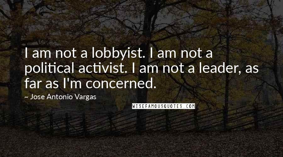 Jose Antonio Vargas quotes: I am not a lobbyist. I am not a political activist. I am not a leader, as far as I'm concerned.