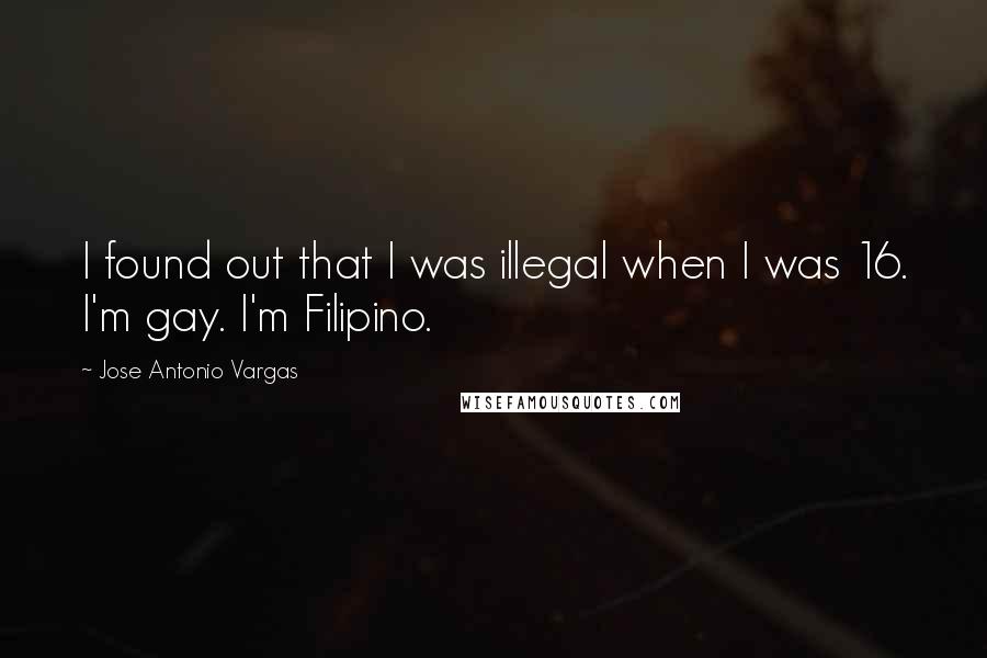 Jose Antonio Vargas quotes: I found out that I was illegal when I was 16. I'm gay. I'm Filipino.