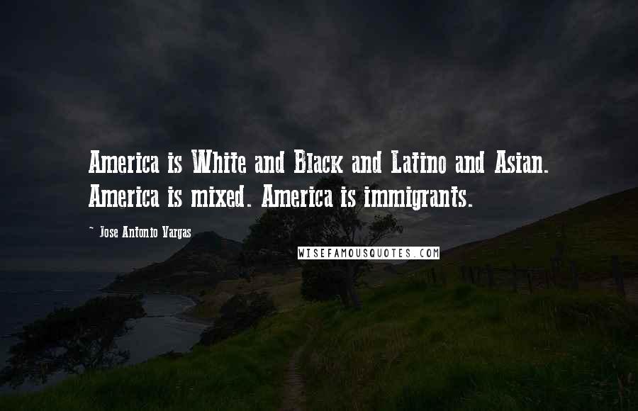 Jose Antonio Vargas quotes: America is White and Black and Latino and Asian. America is mixed. America is immigrants.