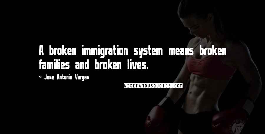 Jose Antonio Vargas quotes: A broken immigration system means broken families and broken lives.