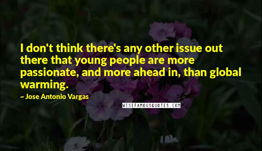 Jose Antonio Vargas quotes: I don't think there's any other issue out there that young people are more passionate, and more ahead in, than global warming.