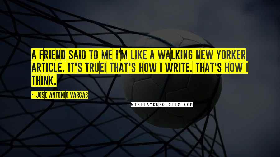 Jose Antonio Vargas quotes: A friend said to me I'm like a walking New Yorker article. It's true! That's how I write. That's how I think.