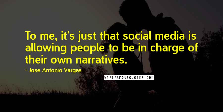 Jose Antonio Vargas quotes: To me, it's just that social media is allowing people to be in charge of their own narratives.