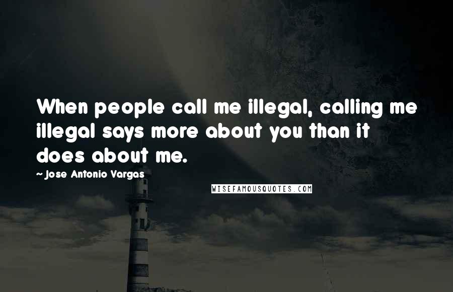 Jose Antonio Vargas quotes: When people call me illegal, calling me illegal says more about you than it does about me.