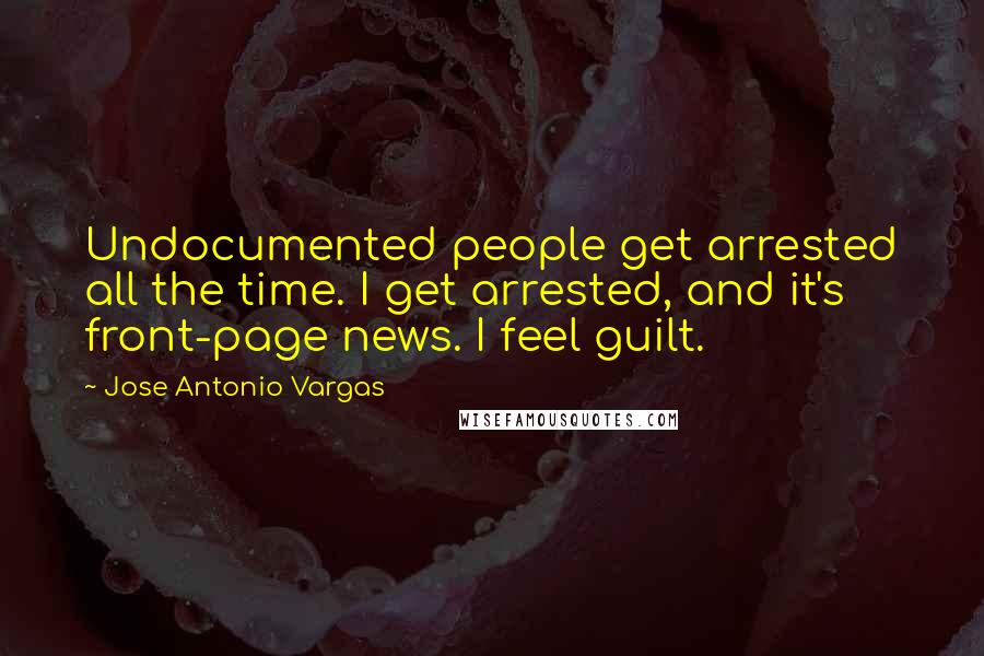 Jose Antonio Vargas quotes: Undocumented people get arrested all the time. I get arrested, and it's front-page news. I feel guilt.