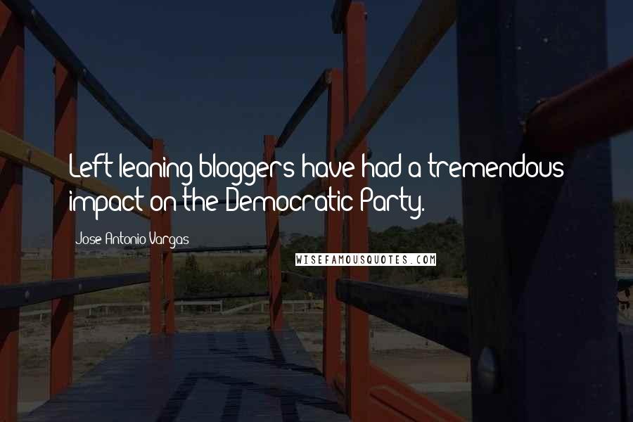 Jose Antonio Vargas quotes: Left-leaning bloggers have had a tremendous impact on the Democratic Party.