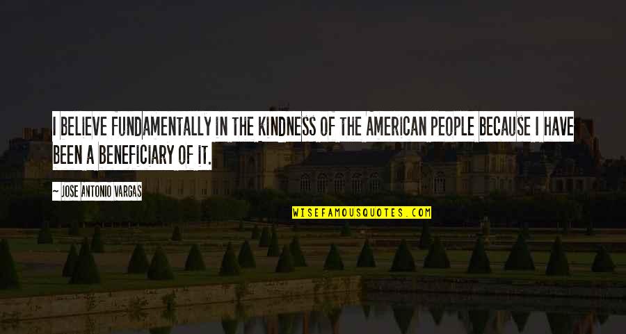 Jose Antonio Vargas Quotes By Jose Antonio Vargas: I believe fundamentally in the kindness of the Jose Antonio Vargas Quotes By Jose Antonio Vargas: I believe fundamentally in the kindness of the