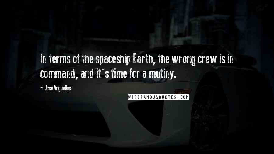 Jose Arguelles quotes: In terms of the spaceship Earth, the wrong crew is in command, and it's time for a mutiny.