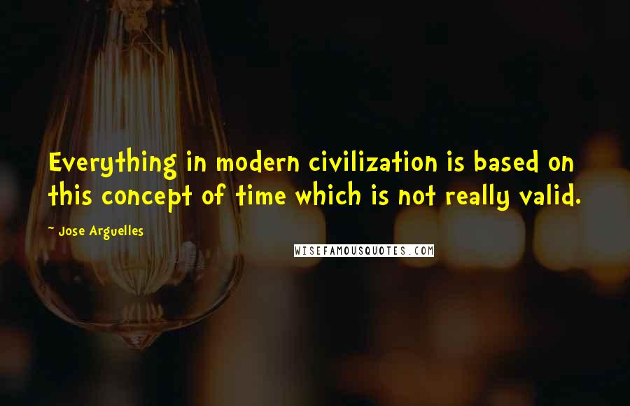 Jose Arguelles quotes: Everything in modern civilization is based on this concept of time which is not really valid.