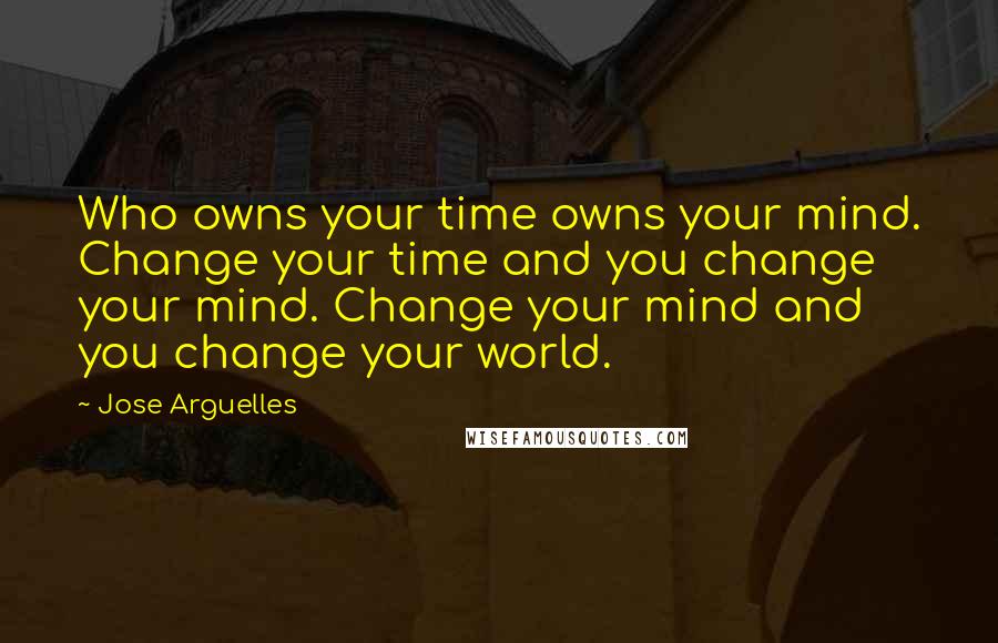 Jose Arguelles quotes: Who owns your time owns your mind. Change your time and you change your mind. Change your mind and you change your world.