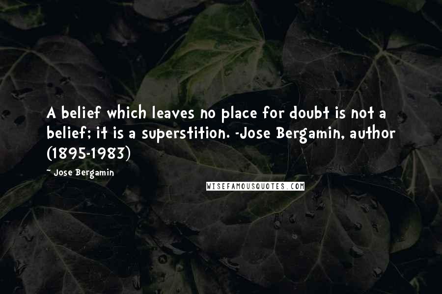 Jose Bergamin quotes: A belief which leaves no place for doubt is not a belief; it is a superstition. -Jose Bergamin, author (1895-1983)