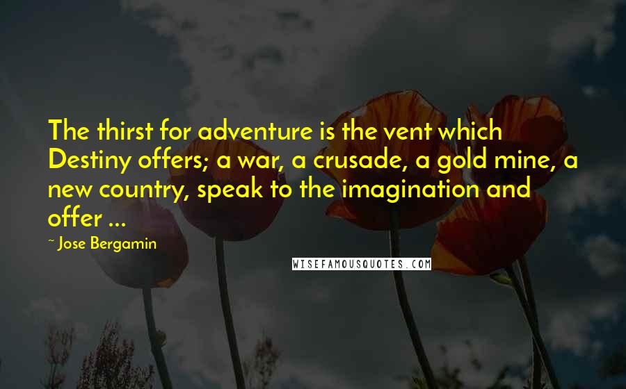 Jose Bergamin quotes: The thirst for adventure is the vent which Destiny offers; a war, a crusade, a gold mine, a new country, speak to the imagination and offer ...