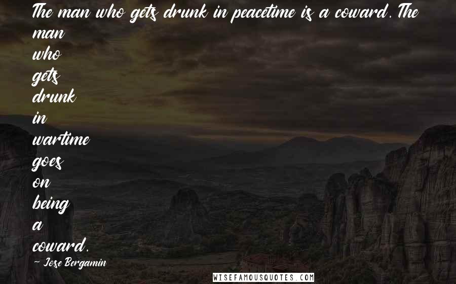 Jose Bergamin quotes: The man who gets drunk in peacetime is a coward. The man who gets drunk in wartime goes on being a coward.