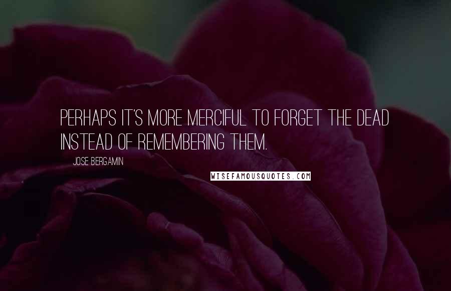 Jose Bergamin quotes: Perhaps it's more merciful to forget the dead instead of remembering them.