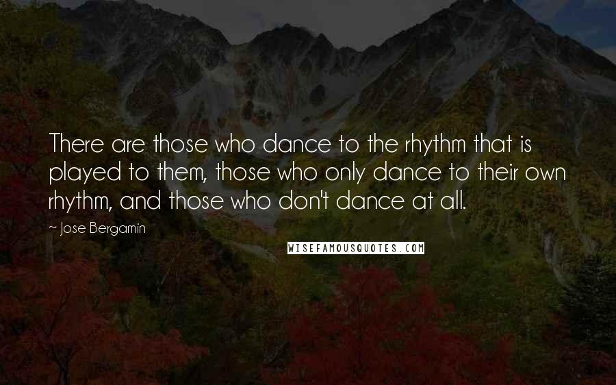 Jose Bergamin quotes: There are those who dance to the rhythm that is played to them, those who only dance to their own rhythm, and those who don't dance at all.