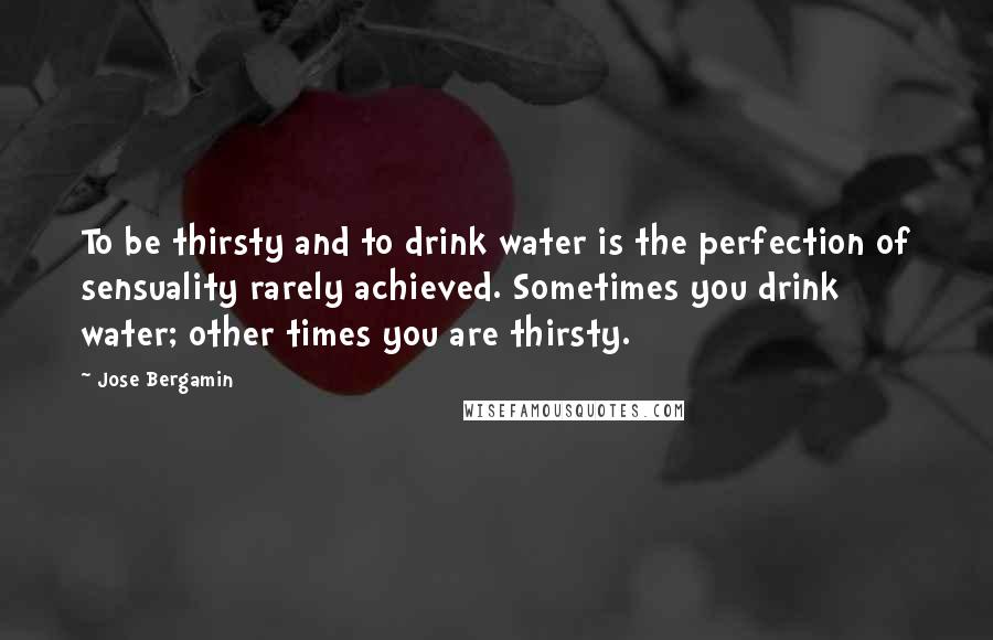 Jose Bergamin quotes: To be thirsty and to drink water is the perfection of sensuality rarely achieved. Sometimes you drink water; other times you are thirsty.