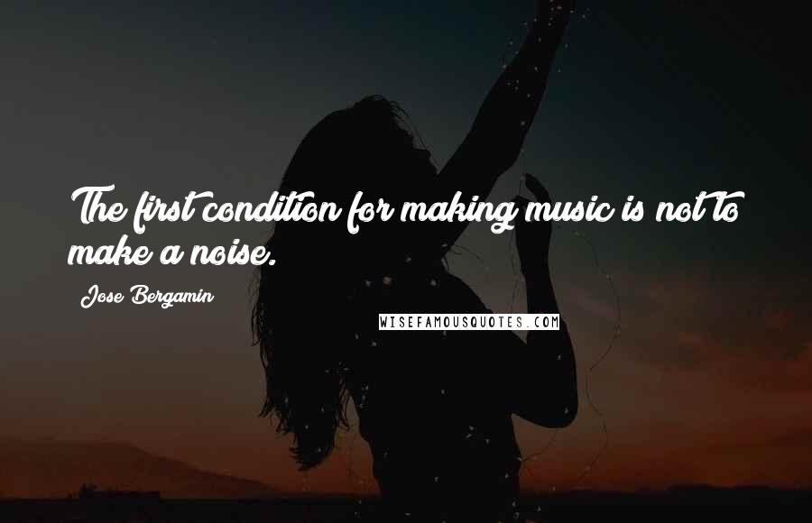 Jose Bergamin quotes: The first condition for making music is not to make a noise.