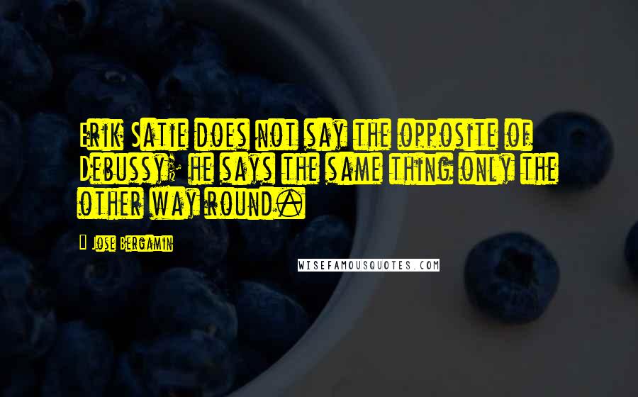 Jose Bergamin quotes: Erik Satie does not say the opposite of Debussy; he says the same thing only the other way round.