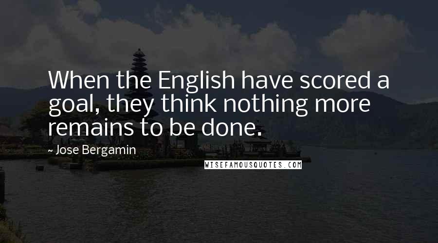 Jose Bergamin quotes: When the English have scored a goal, they think nothing more remains to be done.