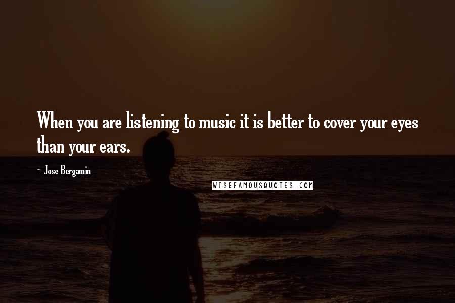 Jose Bergamin quotes: When you are listening to music it is better to cover your eyes than your ears.