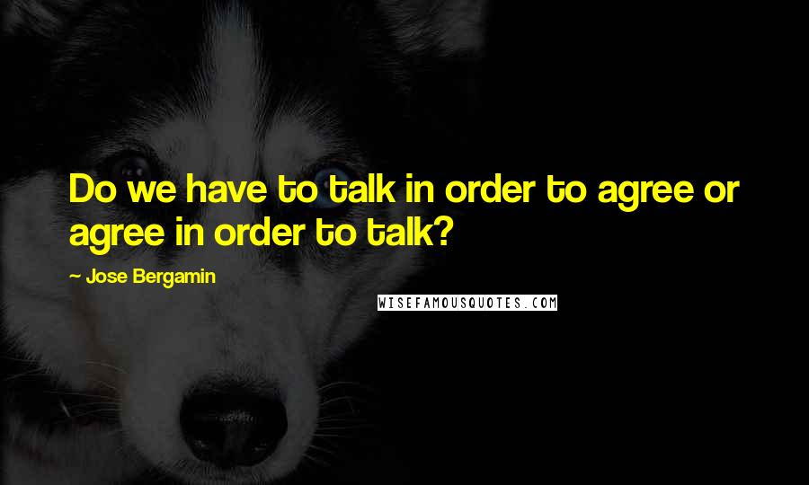 Jose Bergamin quotes: Do we have to talk in order to agree or agree in order to talk?