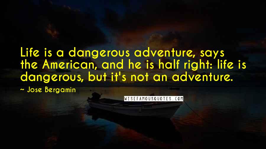 Jose Bergamin quotes: Life is a dangerous adventure, says the American, and he is half right: life is dangerous, but it's not an adventure.