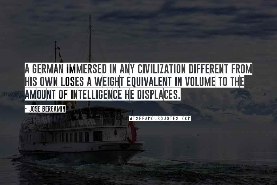 Jose Bergamin quotes: A German immersed in any civilization different from his own loses a weight equivalent in volume to the amount of intelligence he displaces.