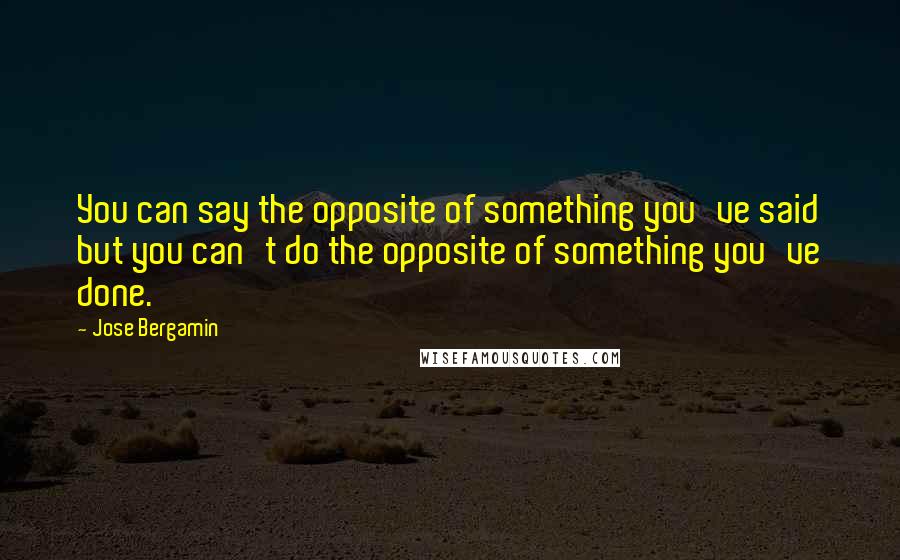 Jose Bergamin quotes: You can say the opposite of something you've said but you can't do the opposite of something you've done.
