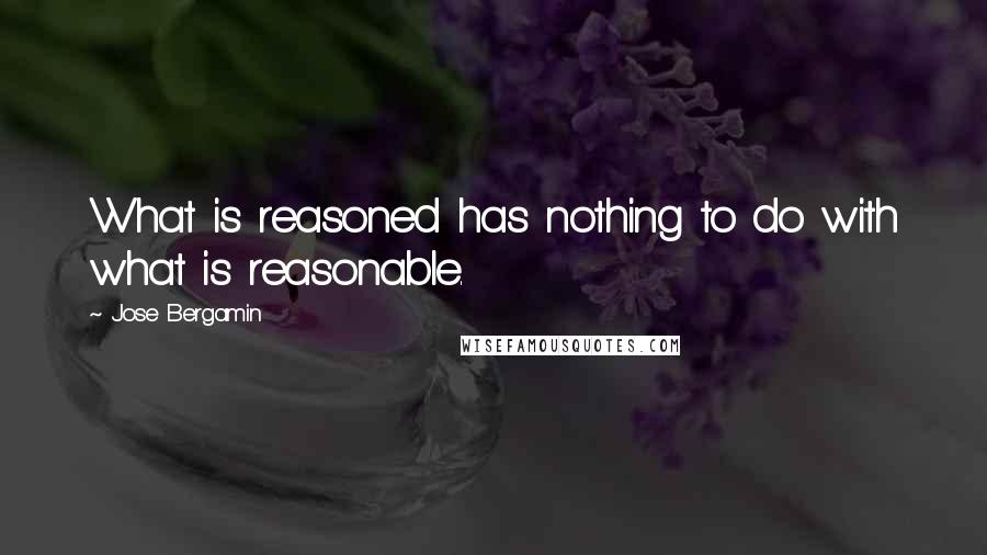 Jose Bergamin quotes: What is reasoned has nothing to do with what is reasonable.