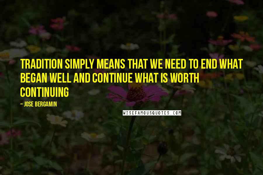 Jose Bergamin quotes: Tradition simply means that we need to end what began well and continue what is worth continuing