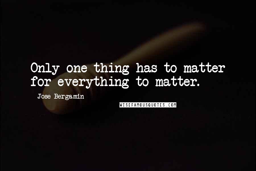 Jose Bergamin quotes: Only one thing has to matter for everything to matter.