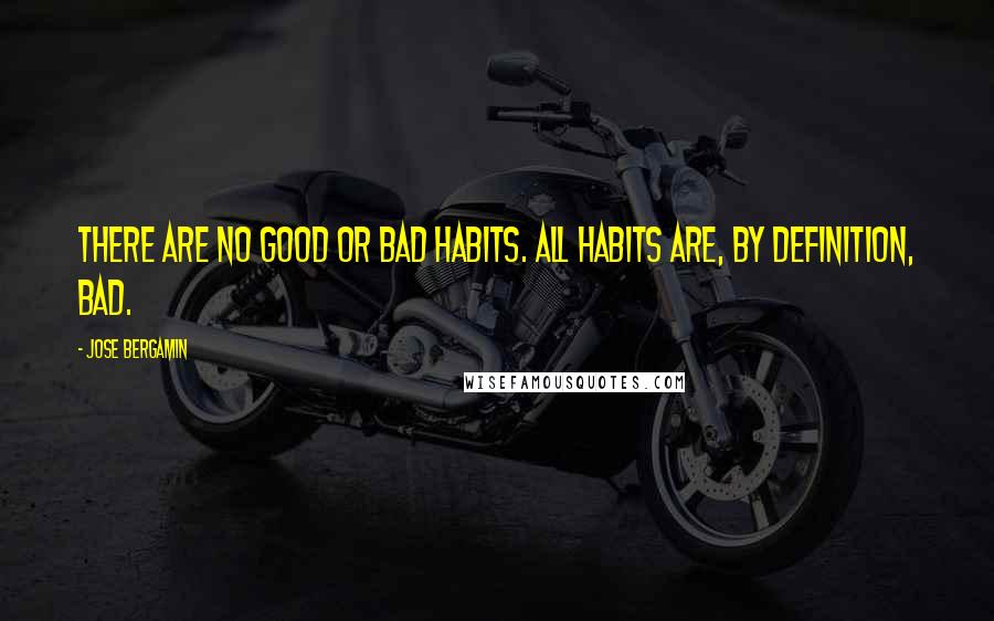 Jose Bergamin quotes: There are no good or bad habits. All habits are, by definition, bad.
