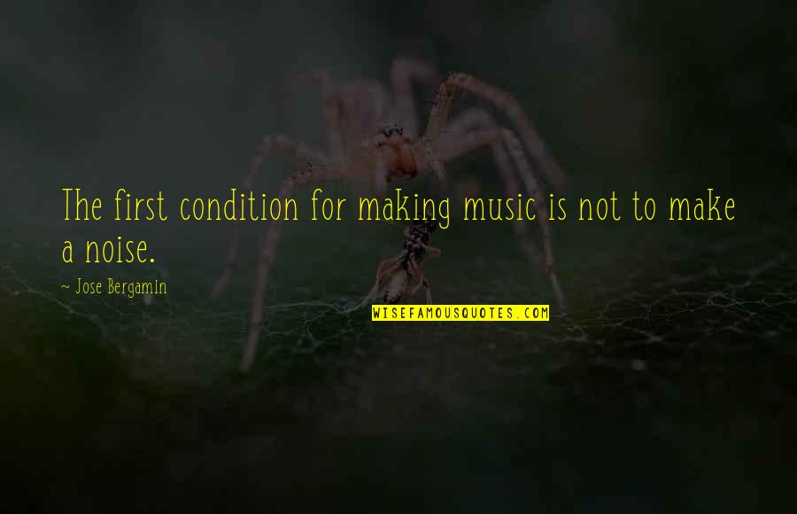 Jose Bergamin Quotes By Jose Bergamin: The first condition for making music is not Jose Bergamin Quotes By Jose Bergamin: The first condition for making music is not