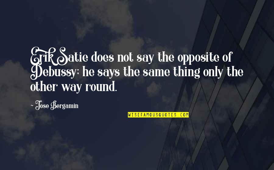 Jose Bergamin Quotes By Jose Bergamin: Erik Satie does not say the opposite of Jose Bergamin Quotes By Jose Bergamin: Erik Satie does not say the opposite of