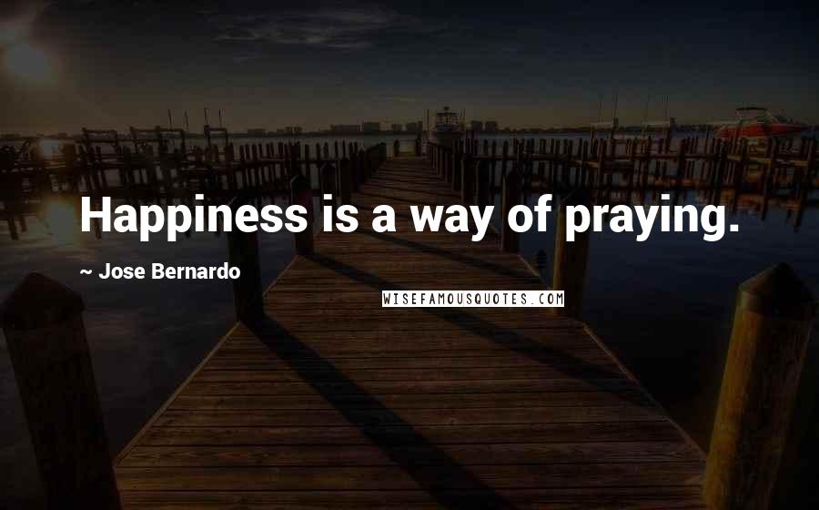 Jose Bernardo quotes: Happiness is a way of praying.