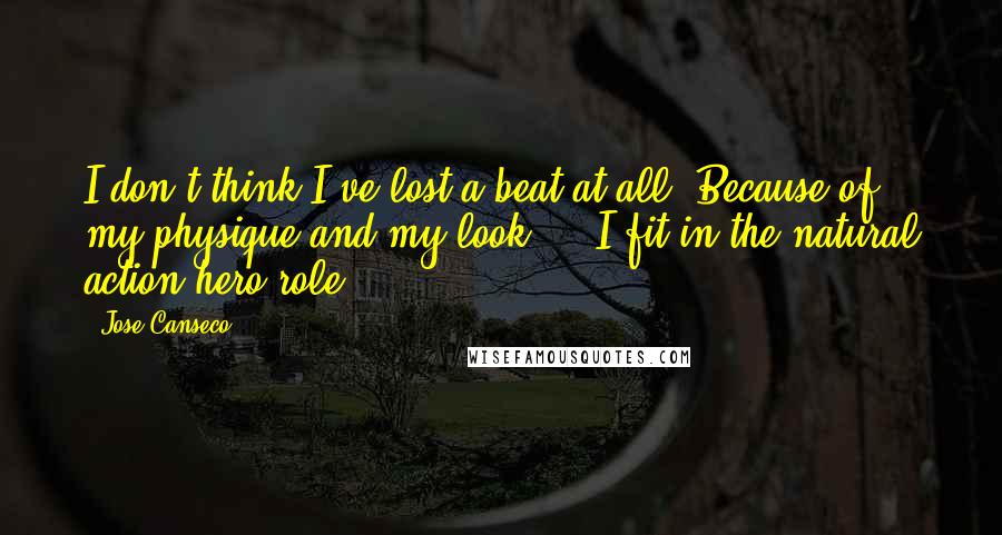 Jose Canseco quotes: I don't think I've lost a beat at all. Because of my physique and my look ... I fit in the natural action-hero role.