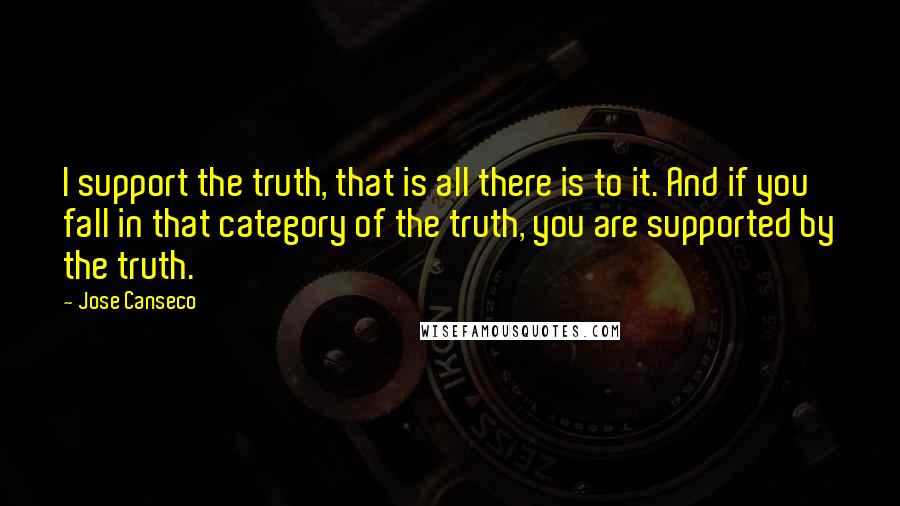 Jose Canseco quotes: I support the truth, that is all there is to it. And if you fall in that category of the truth, you are supported by the truth.