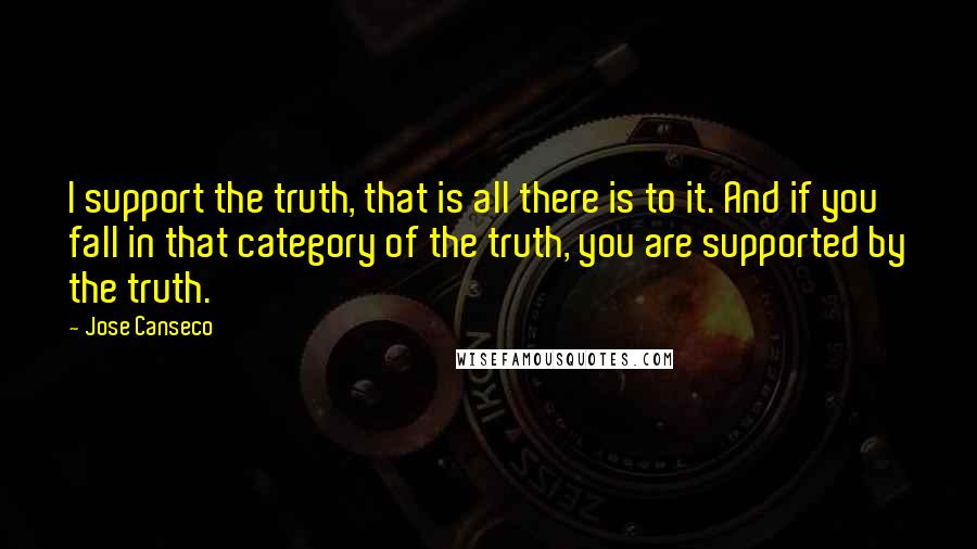 Jose Canseco quotes: I support the truth, that is all there is to it. And if you fall in that category of the truth, you are supported by the truth. Jose Canseco quotes: I support the truth, that is all there is to it. And if you fall in that category of the truth, you are supported by the truth.