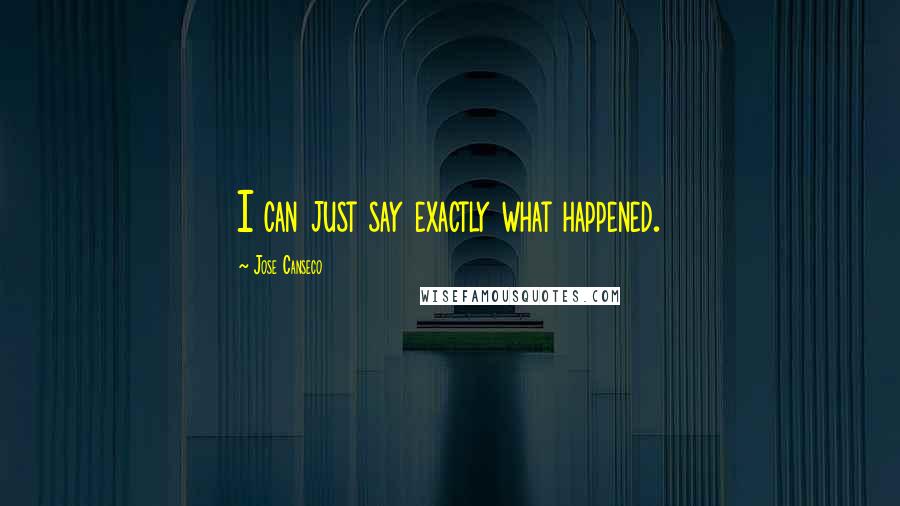 Jose Canseco quotes: I can just say exactly what happened. Jose Canseco quotes: I can just say exactly what happened.
