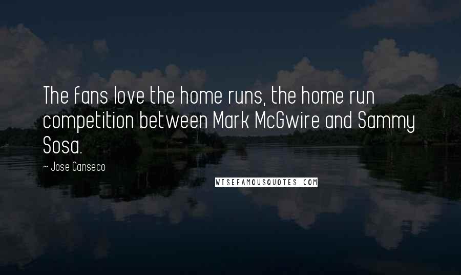 Jose Canseco quotes: The fans love the home runs, the home run competition between Mark McGwire and Sammy Sosa.