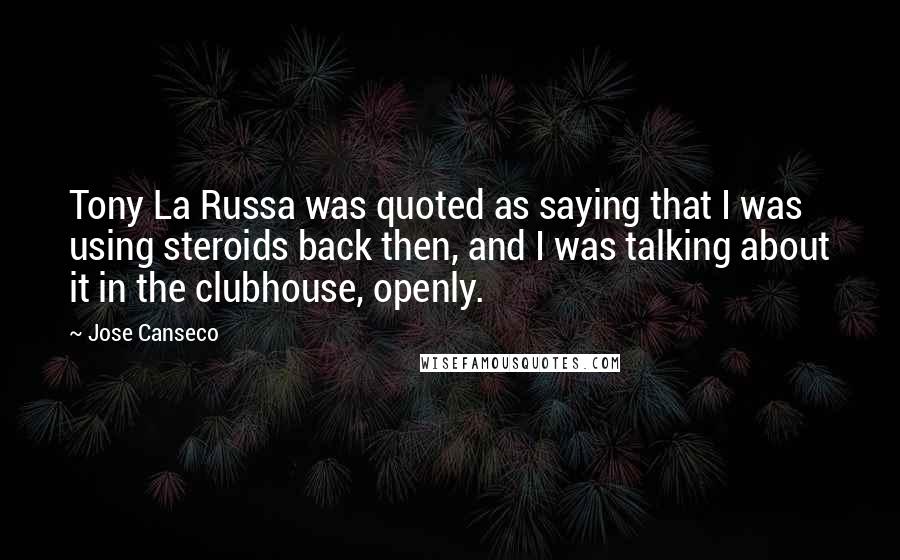 Jose Canseco quotes: Tony La Russa was quoted as saying that I was using steroids back then, and I was talking about it in the clubhouse, openly.