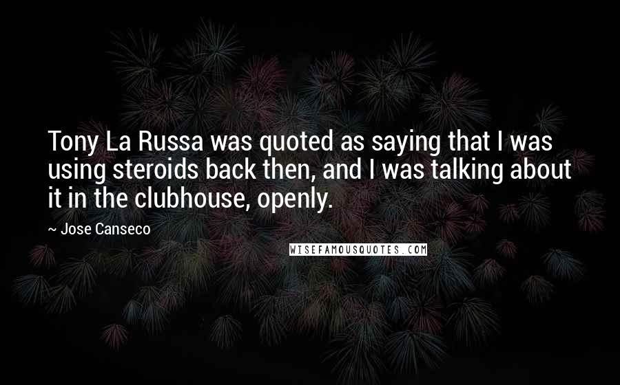 Jose Canseco quotes: Tony La Russa was quoted as saying that I was using steroids back then, and I was talking about it in the clubhouse, openly. Jose Canseco quotes: Tony La Russa was quoted as saying that I was using steroids back then, and I was talking about it in the clubhouse, openly.