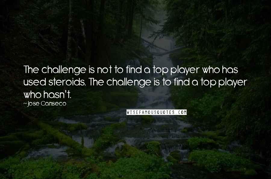 Jose Canseco quotes: The challenge is not to find a top player who has used steroids. The challenge is to find a top player who hasn't. Jose Canseco quotes: The challenge is not to find a top player who has used steroids. The challenge is to find a top player who hasn't.