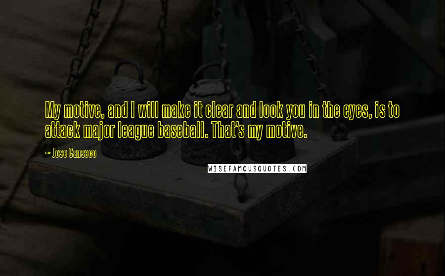 Jose Canseco quotes: My motive, and I will make it clear and look you in the eyes, is to attack major league baseball. That's my motive.