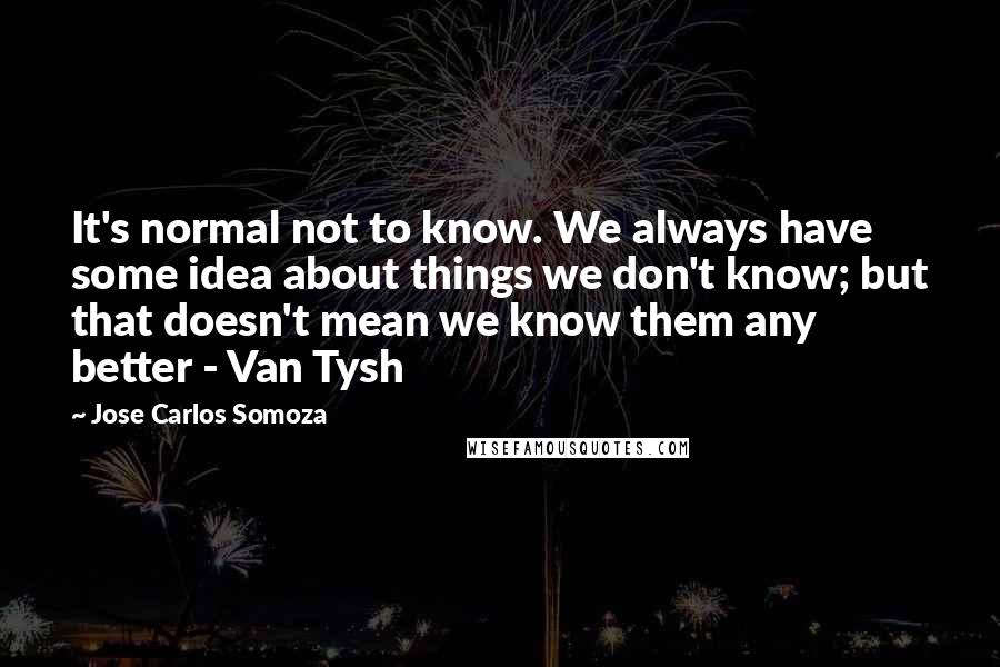 Jose Carlos Somoza quotes: It's normal not to know. We always have some idea about things we don't know; but that doesn't mean we know them any better - Van Tysh