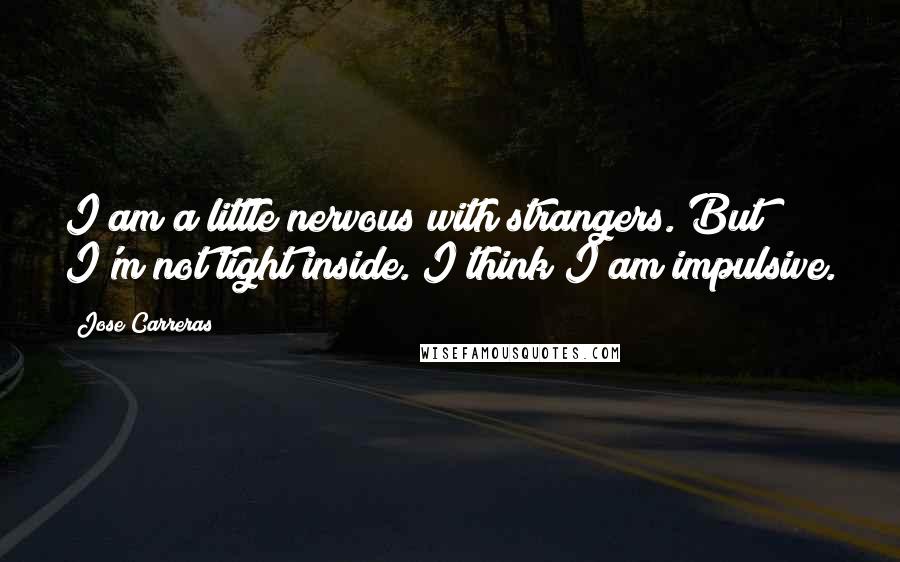 Jose Carreras quotes: I am a little nervous with strangers. But I'm not tight inside. I think I am impulsive.