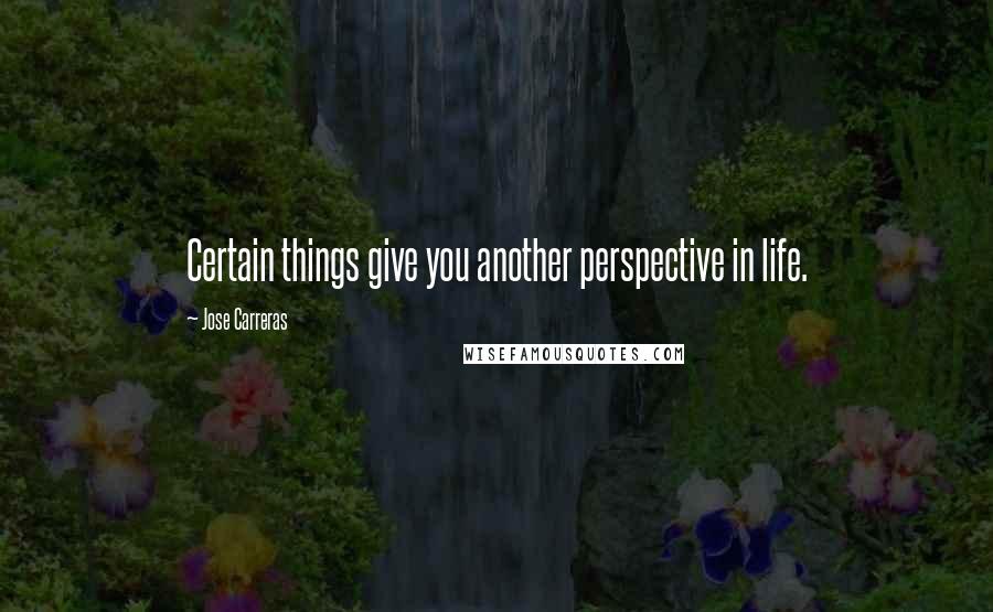 Jose Carreras quotes: Certain things give you another perspective in life.