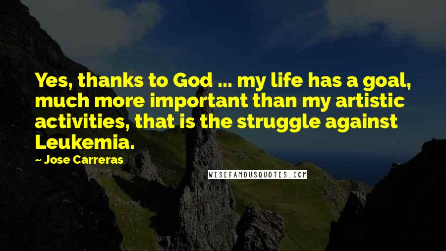 Jose Carreras quotes: Yes, thanks to God ... my life has a goal, much more important than my artistic activities, that is the struggle against Leukemia.